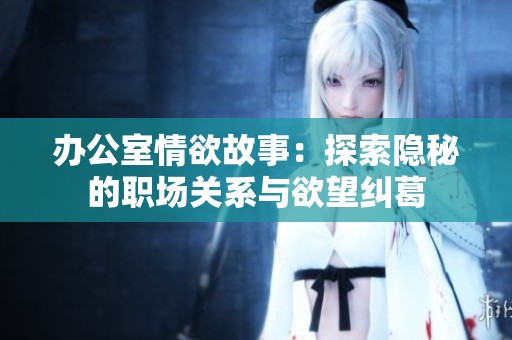 办公室情欲故事：探索隐秘的职场关系与欲望纠葛