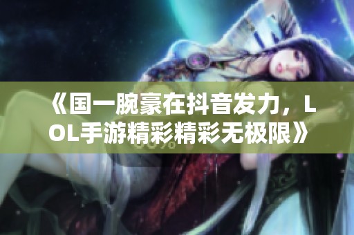 《国一腕豪在抖音发力，LOL手游精彩精彩无极限》