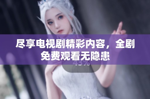 尽享电视剧精彩内容，全剧免费观看无隐患