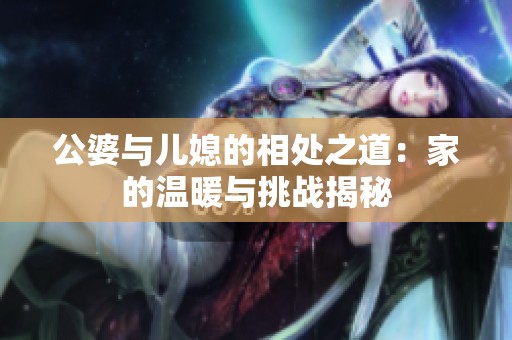 公婆与儿媳的相处之道：家的温暖与挑战揭秘