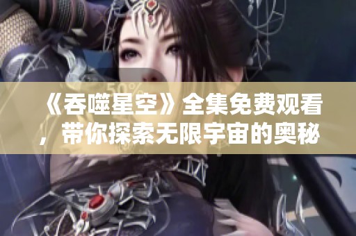 《吞噬星空》全集免费观看，带你探索无限宇宙的奥秘