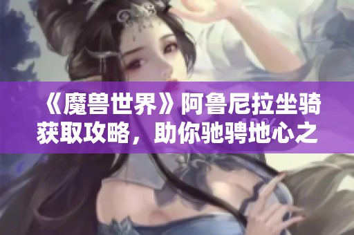 《魔兽世界》阿鲁尼拉坐骑获取攻略，助你驰骋地心之战