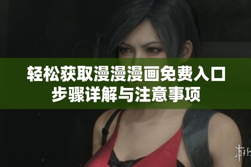 轻松获取漫漫漫画免费入口步骤详解与注意事项