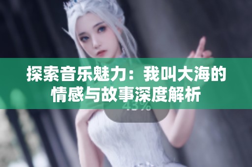 探索音乐魅力：我叫大海的情感与故事深度解析
