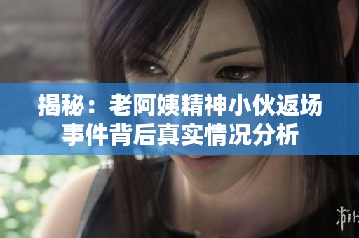 揭秘：老阿姨精神小伙返场事件背后真实情况分析