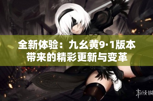 全新体验：九幺黄9·1版本带来的精彩更新与变革