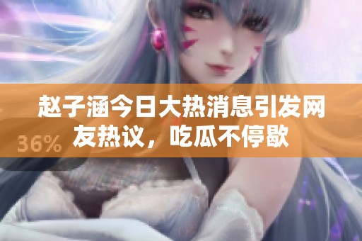 赵子涵今日大热消息引发网友热议，吃瓜不停歇