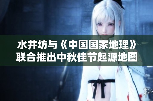 水井坊与《中国国家地理》联合推出中秋佳节起源地图