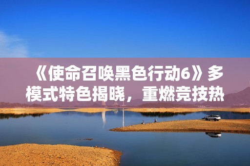 《使命召唤黑色行动6》多模式特色揭晓，重燃竞技热情