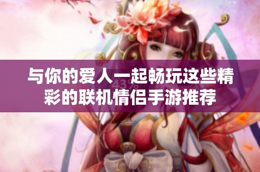 与你的爱人一起畅玩这些精彩的联机情侣手游推荐