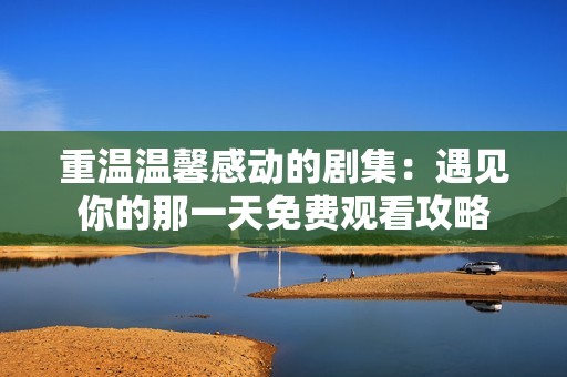 重温温馨感动的剧集：遇见你的那一天免费观看攻略