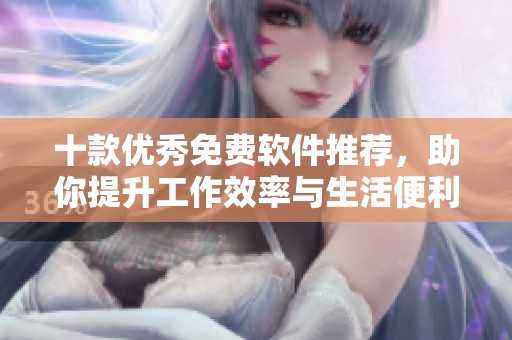 十款优秀免费软件推荐，助你提升工作效率与生活便利