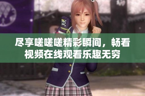 尽享嗟嗟嗟精彩瞬间，畅看视频在线观看乐趣无穷