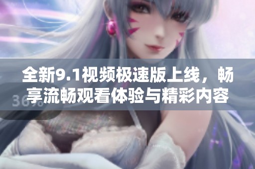 全新9.1视频极速版上线，畅享流畅观看体验与精彩内容