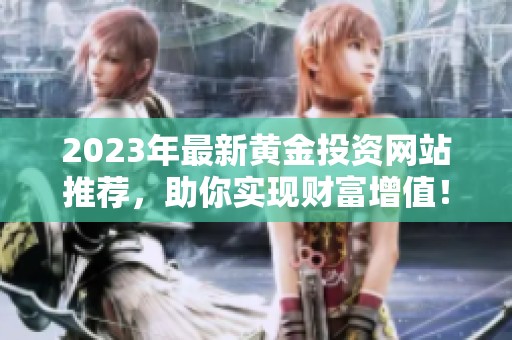 2023年最新黄金投资网站推荐，助你实现财富增值！