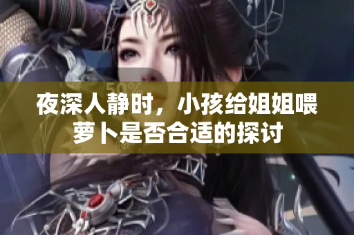 夜深人静时，小孩给姐姐喂萝卜是否合适的探讨