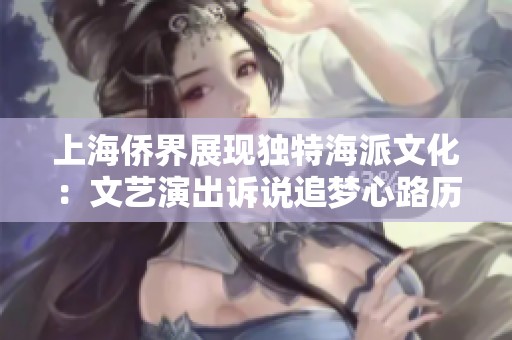 上海侨界展现独特海派文化：文艺演出诉说追梦心路历程
