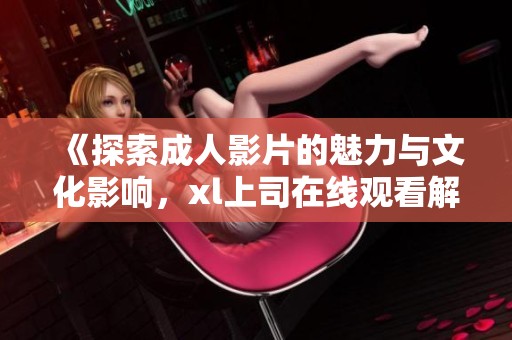 《探索成人影片的魅力与文化影响，xl上司在线观看解析》