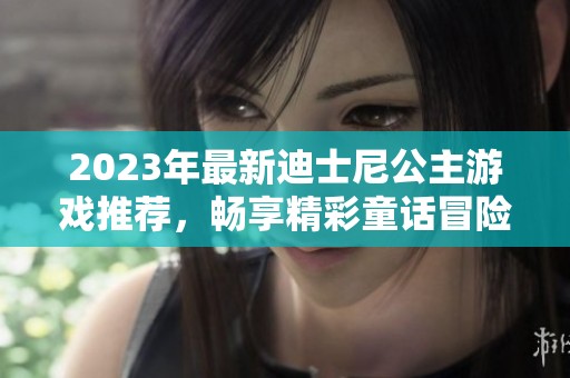 2023年最新迪士尼公主游戏推荐，畅享精彩童话冒险体验