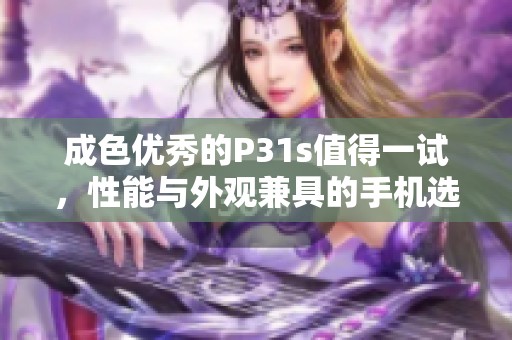 成色优秀的P31s值得一试，性能与外观兼具的手机选择