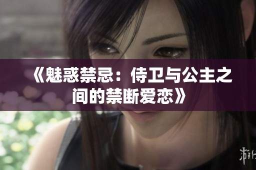 《魅惑禁忌：侍卫与公主之间的禁断爱恋》