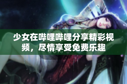 少女在哔哩哔哩分享精彩视频，尽情享受免费乐趣