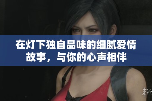 在灯下独自品味的细腻爱情故事，与你的心声相伴