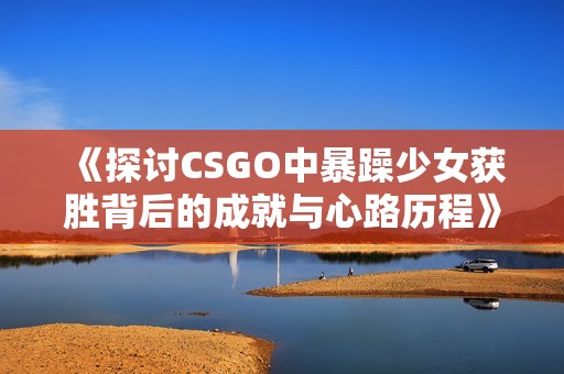 《探讨CSGO中暴躁少女获胜背后的成就与心路历程》