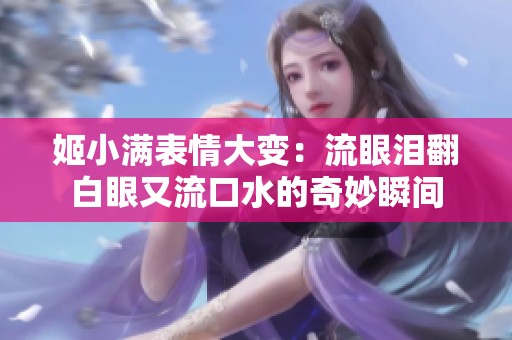 姬小满表情大变：流眼泪翻白眼又流口水的奇妙瞬间