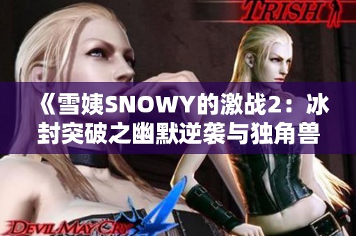 《雪姨SNOWY的激战2：冰封突破之幽默逆袭与独角兽软件园的奇幻冒险》