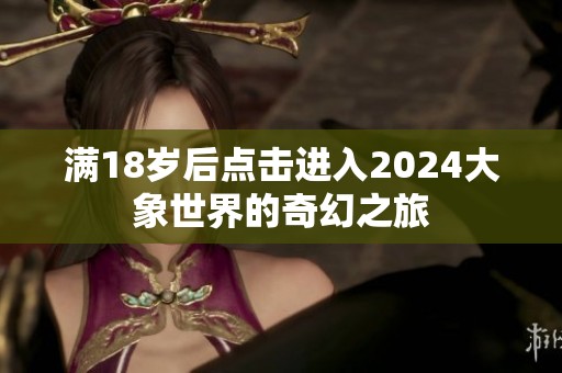 满18岁后点击进入2024大象世界的奇幻之旅