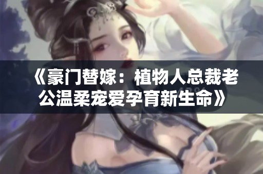 《豪门替嫁：植物人总裁老公温柔宠爱孕育新生命》