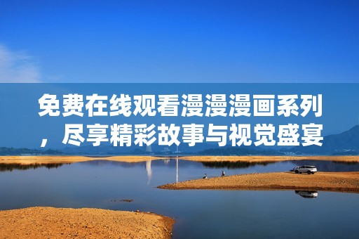 免费在线观看漫漫漫画系列，尽享精彩故事与视觉盛宴