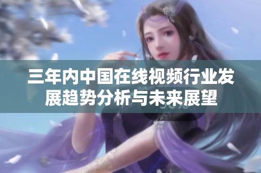 三年内中国在线视频行业发展趋势分析与未来展望