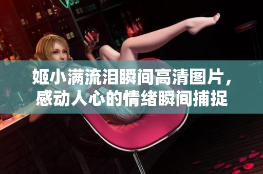 姬小满流泪瞬间高清图片，感动人心的情绪瞬间捕捉