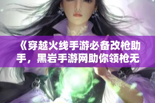 《穿越火线手游必备改枪助手，黑岩手游网助你领枪无忧》