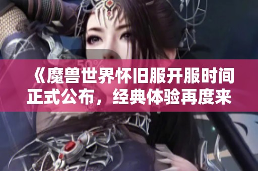 《魔兽世界怀旧服开服时间正式公布，经典体验再度来袭！》