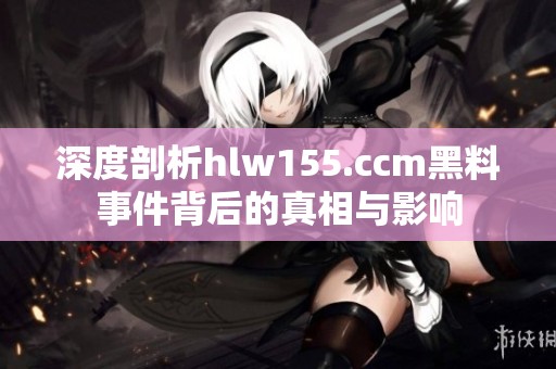 深度剖析hlw155.ccm黑料事件背后的真相与影响