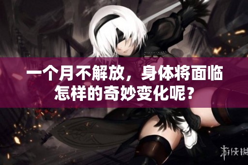 一个月不解放，身体将面临怎样的奇妙变化呢？
