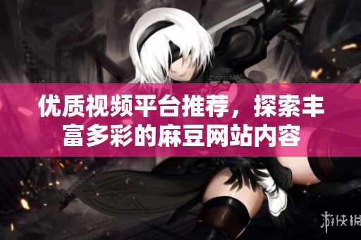 优质视频平台推荐，探索丰富多彩的麻豆网站内容