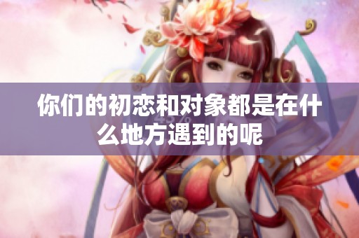 你们的初恋和对象都是在什么地方遇到的呢
