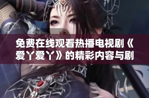 免费在线观看热播电视剧《爱丫爱丫》的精彩内容与剧情解析