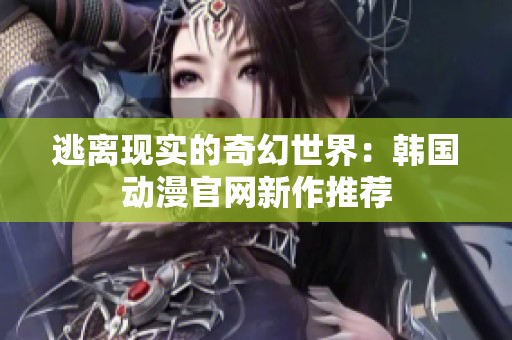 逃离现实的奇幻世界：韩国动漫官网新作推荐