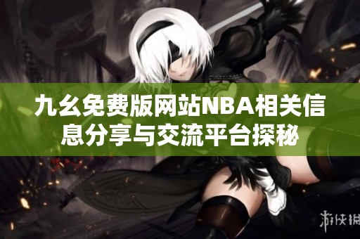 九幺免费版网站NBA相关信息分享与交流平台探秘