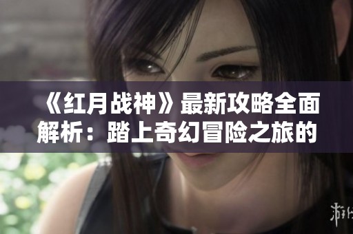 《红月战神》最新攻略全面解析：踏上奇幻冒险之旅的荣耀之路