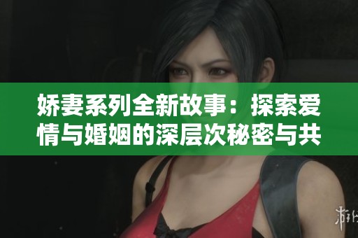 娇妻系列全新故事：探索爱情与婚姻的深层次秘密与共鸣
