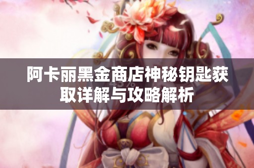 阿卡丽黑金商店神秘钥匙获取详解与攻略解析
