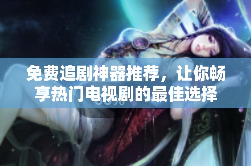 免费追剧神器推荐，让你畅享热门电视剧的最佳选择