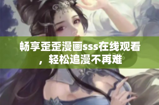 畅享歪歪漫画sss在线观看，轻松追漫不再难