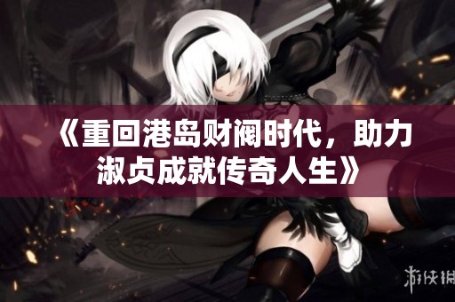《重回港岛财阀时代，助力淑贞成就传奇人生》